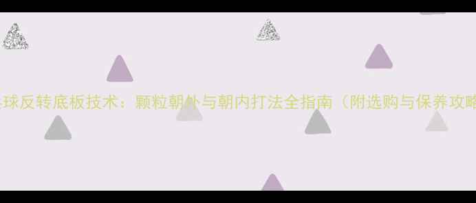 图片 乒乓球反转底板技术：颗粒朝外与朝内打法全指南（附选购与保养攻略）1