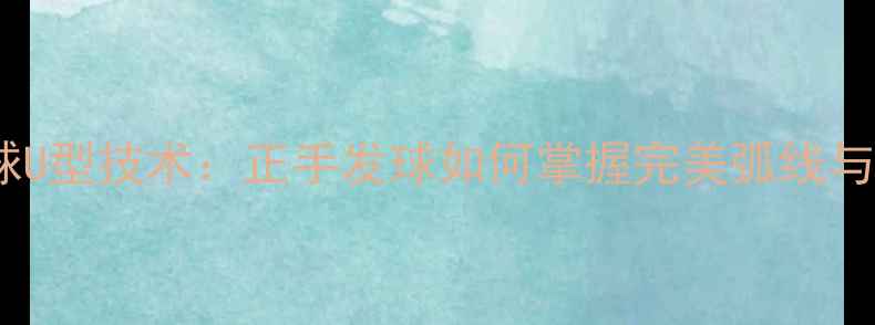 图片 乒乓球发球U型技术：正手发球如何掌握完美弧线与落点控制2