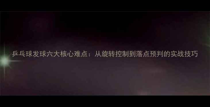 图片 乒乓球发球六大核心难点：从旋转控制到落点预判的实战技巧