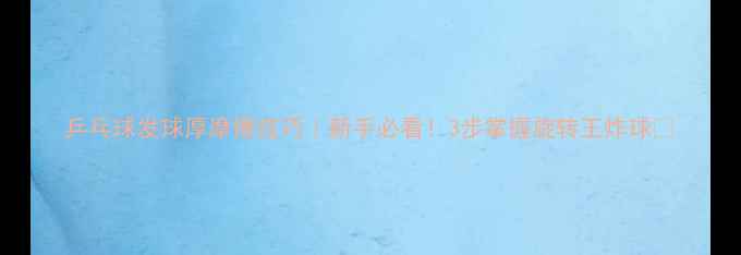 图片 乒乓球发球厚摩擦技巧｜新手必看！3步掌握旋转王炸球✨