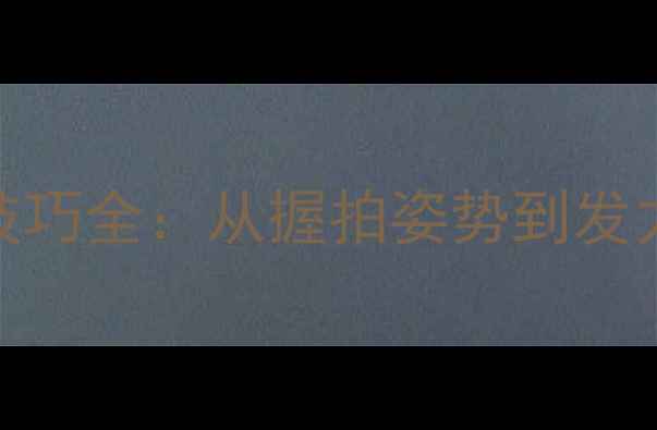 图片 乒乓球发球引拍技巧全：从握拍姿势到发力原理的实战教学