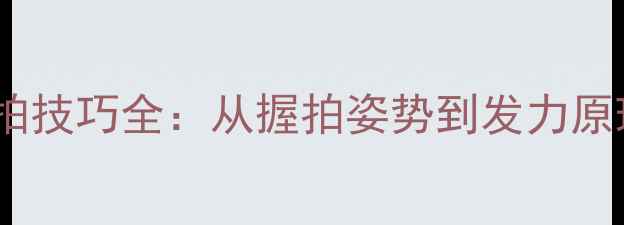 图片 乒乓球发球引拍技巧全：从握拍姿势到发力原理的实战教学2