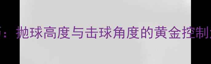 图片 乒乓球发球必学技巧：抛球高度与击球角度的黄金控制法则（附训练方案）