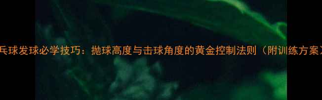 图片 乒乓球发球必学技巧：抛球高度与击球角度的黄金控制法则（附训练方案）1