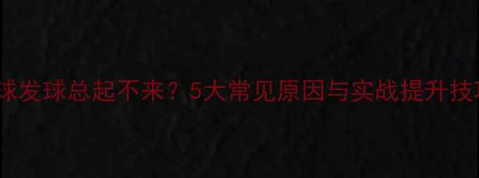 图片 乒乓球发球总起不来？5大常见原因与实战提升技巧全1
