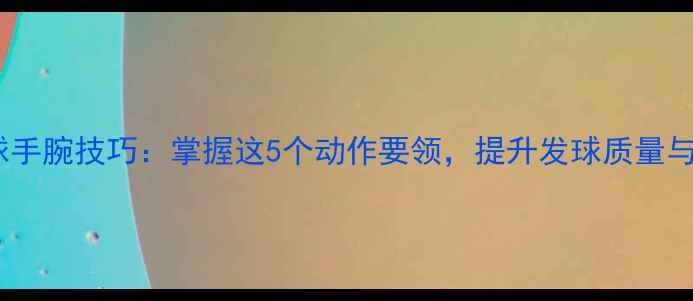 图片 乒乓球发球手腕技巧：掌握这5个动作要领，提升发球质量与得分效率2
