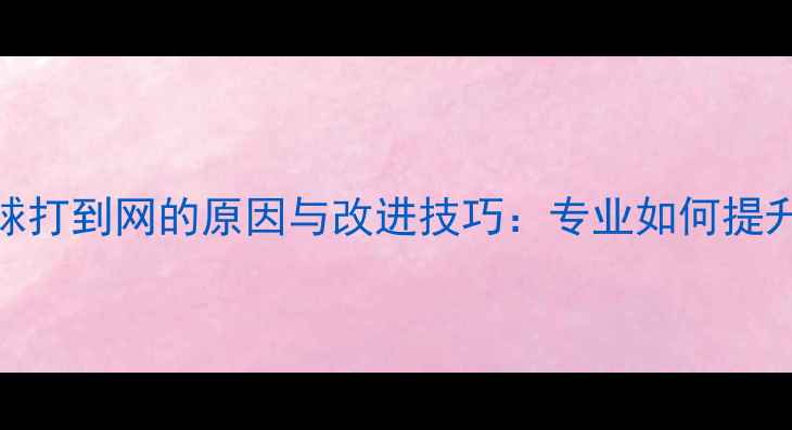 图片 乒乓球发球打到网的原因与改进技巧：专业如何提升发球质量