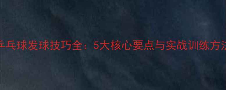图片 乒乓球发球技巧全：5大核心要点与实战训练方法