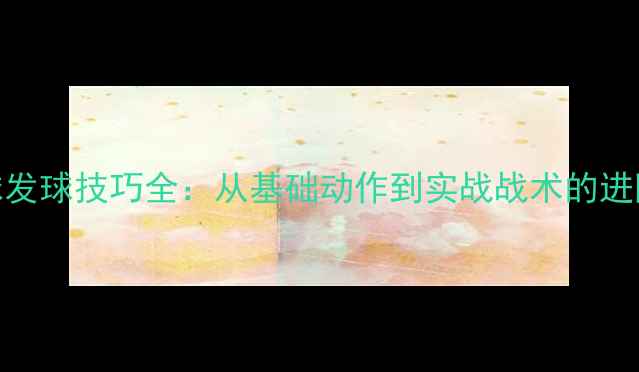 图片 乒乓球发球技巧全：从基础动作到实战战术的进阶指南
