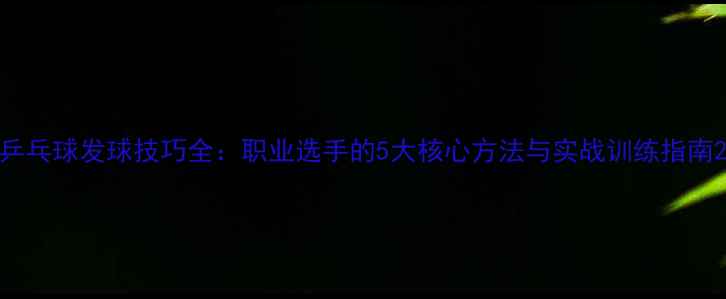 图片 乒乓球发球技巧全：职业选手的5大核心方法与实战训练指南2