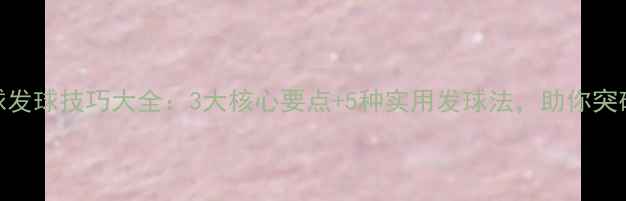 图片 乒乓球发球技巧大全：3大核心要点+5种实用发球法，助你突破瓶颈