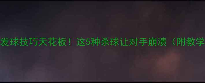 图片 乒乓球发球技巧天花板！这5种杀球让对手崩溃（附教学视频）