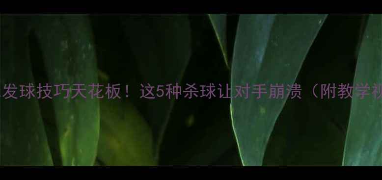 图片 乒乓球发球技巧天花板！这5种杀球让对手崩溃（附教学视频）2