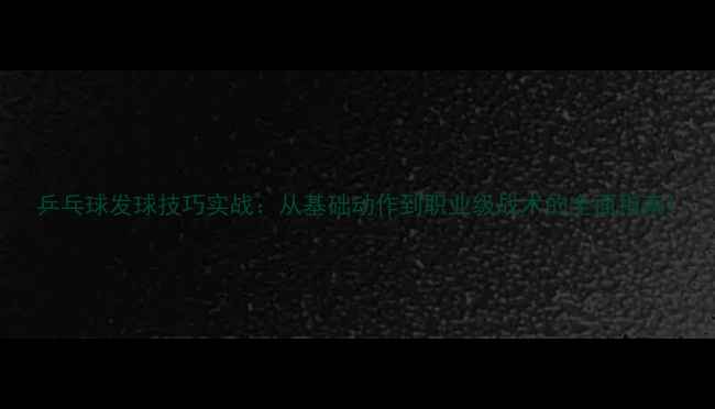 图片 乒乓球发球技巧实战：从基础动作到职业级战术的全面指南1