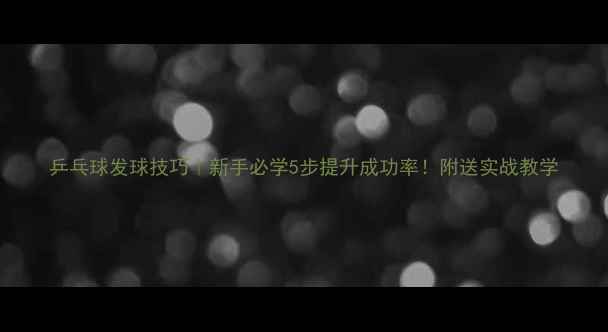 图片 乒乓球发球技巧｜新手必学5步提升成功率！附送实战教学