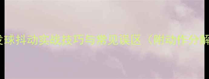 图片 乒乓球发球抖动实战技巧与常见误区（附动作分解图解）2