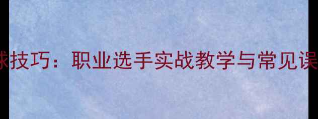 图片 乒乓球发球挑球技巧：职业选手实战教学与常见误区（附图解）1