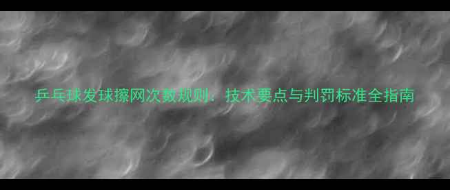 图片 乒乓球发球擦网次数规则：技术要点与判罚标准全指南
