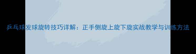 图片 乒乓球发球旋转技巧详解：正手侧旋上旋下旋实战教学与训练方法