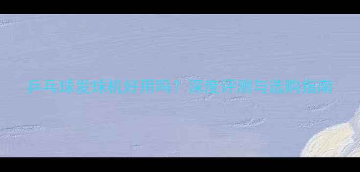 图片 乒乓球发球机好用吗？深度评测与选购指南