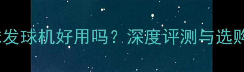 图片 乒乓球发球机好用吗？深度评测与选购指南1