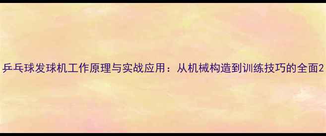 图片 乒乓球发球机工作原理与实战应用：从机械构造到训练技巧的全面2