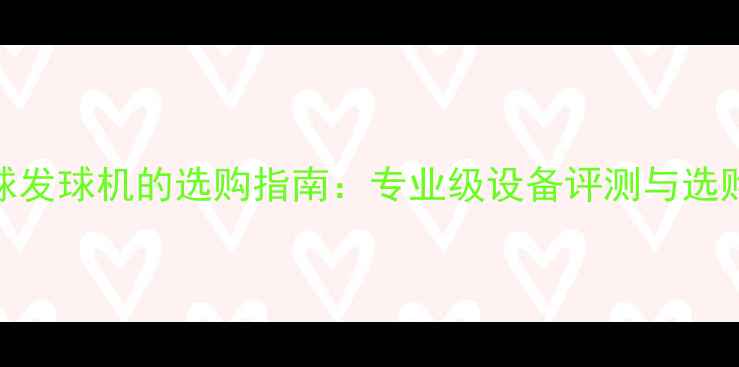 图片 乒乓球发球机的选购指南：专业级设备评测与选购攻略