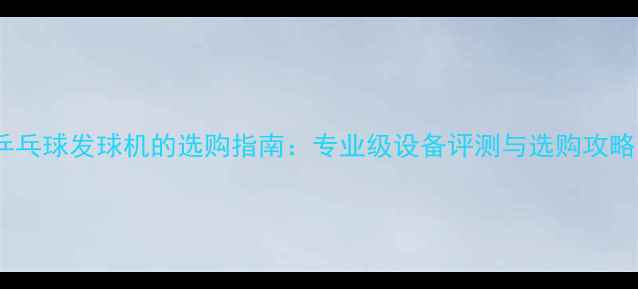 图片 乒乓球发球机的选购指南：专业级设备评测与选购攻略1