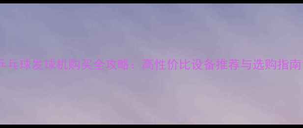 图片 乒乓球发球机购买全攻略：高性价比设备推荐与选购指南1