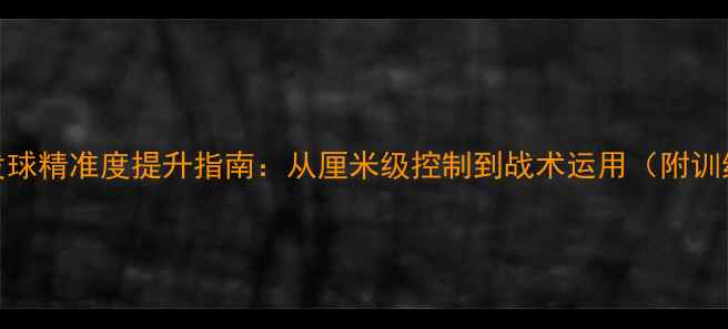 图片 乒乓球发球精准度提升指南：从厘米级控制到战术运用（附训练方法）