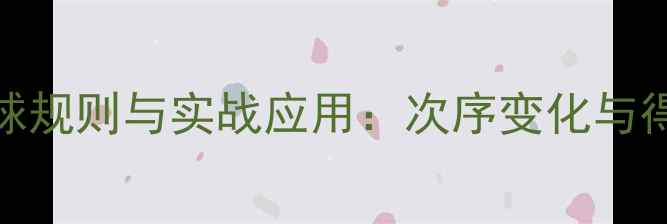 图片 乒乓球发球规则与实战应用：次序变化与得分技巧全