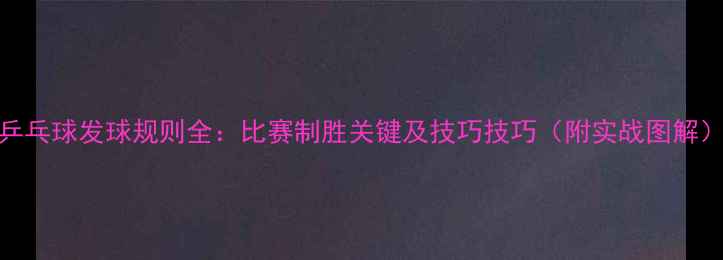 图片 乒乓球发球规则全：比赛制胜关键及技巧技巧（附实战图解）