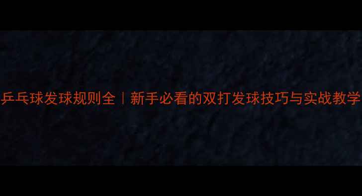 图片 乒乓球发球规则全｜新手必看的双打发球技巧与实战教学