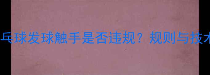 图片 乒乓球发球触手是否违规？规则与技术2