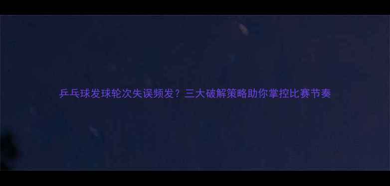 图片 乒乓球发球轮次失误频发？三大破解策略助你掌控比赛节奏