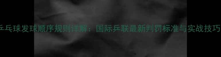 图片 乒乓球发球顺序规则详解：国际乒联最新判罚标准与实战技巧1