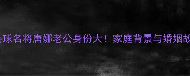 图片 乒乓球名将唐娜老公身份大！家庭背景与婚姻故事2