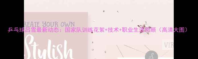 图片 乒乓球吕雪最新动态：国家队训练花絮+技术+职业生涯回顾（高清大图）