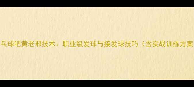图片 乒乓球吧黄老邪技术：职业级发球与接发球技巧（含实战训练方案）