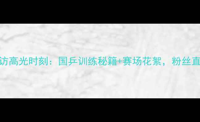 图片 乒乓球周到采访高光时刻：国乒训练秘籍+赛场花絮，粉丝直呼被颜值惊艳