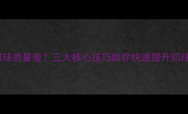 图片 乒乓球回球质量差？三大核心技巧助你快速提升回球稳定性1