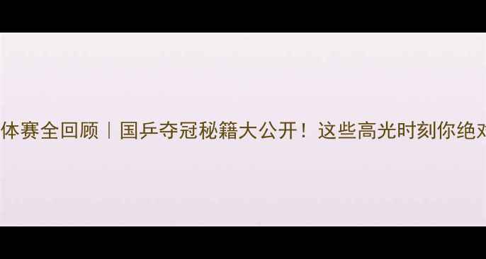 图片 乒乓球团体赛全回顾｜国乒夺冠秘籍大公开！这些高光时刻你绝对没看过2