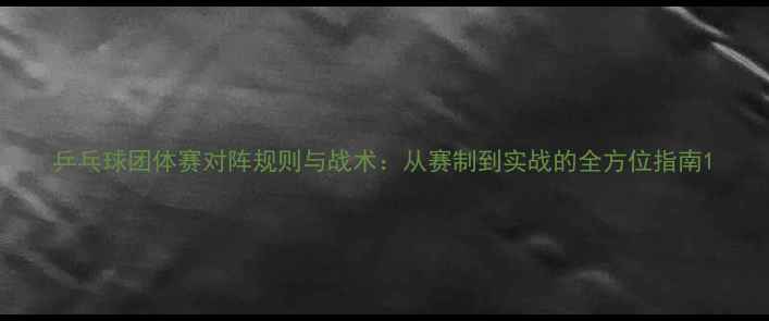 图片 乒乓球团体赛对阵规则与战术：从赛制到实战的全方位指南1