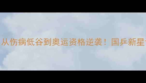图片 乒乓球国家队周宇｜从伤病低谷到奥运资格逆袭！国乒新星训练日常与康复秘籍