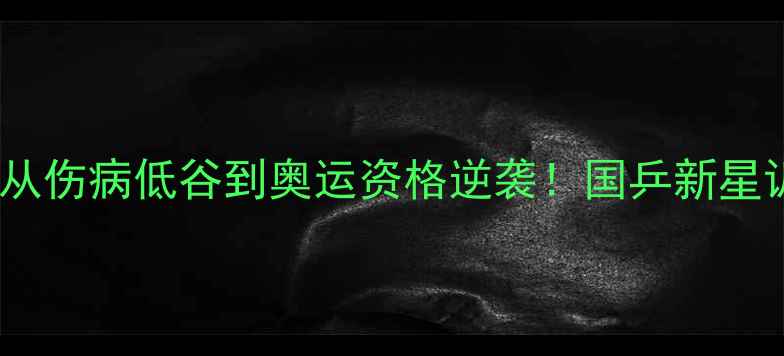 图片 乒乓球国家队周宇｜从伤病低谷到奥运资格逆袭！国乒新星训练日常与康复秘籍1