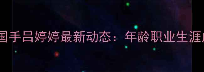 图片 乒乓球国手吕婷婷最新动态：年龄职业生涯成就全1