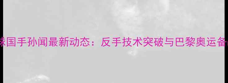 图片 乒乓球国手孙闻最新动态：反手技术突破与巴黎奥运备战全1