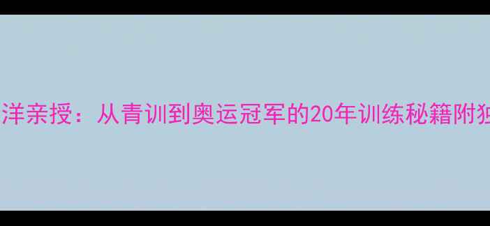图片 乒乓球国手李洋亲授：从青训到奥运冠军的20年训练秘籍附独家器材清单1