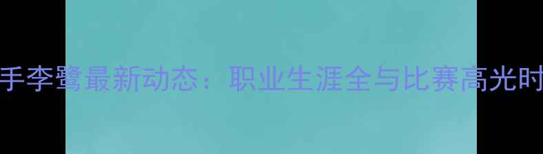 图片 乒乓球国手李鹭最新动态：职业生涯全与比赛高光时刻大公开