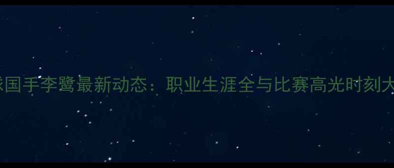 图片 乒乓球国手李鹭最新动态：职业生涯全与比赛高光时刻大公开1